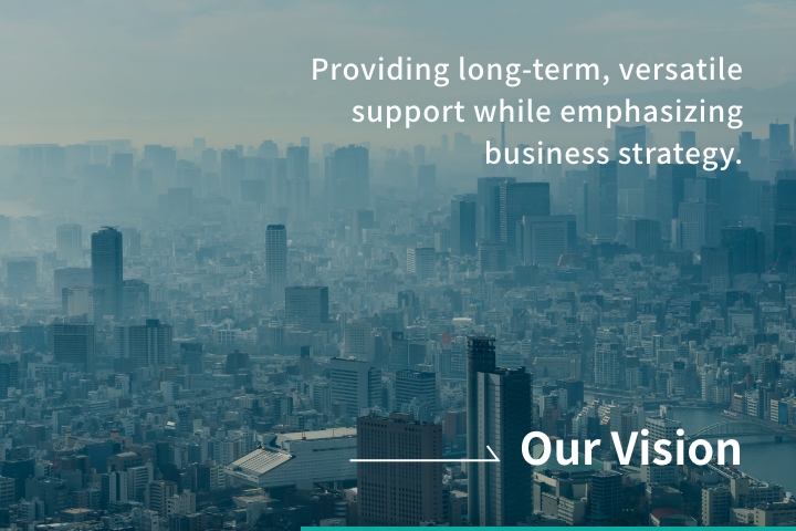 [Our vision]Our Vision - Providing long-term, versatile support while emphasizing business strategy.