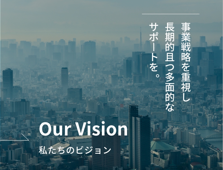 [Our vision]私たちのビジョン - 事業戦略を重視し、長期的且つ多面的なサポートを。